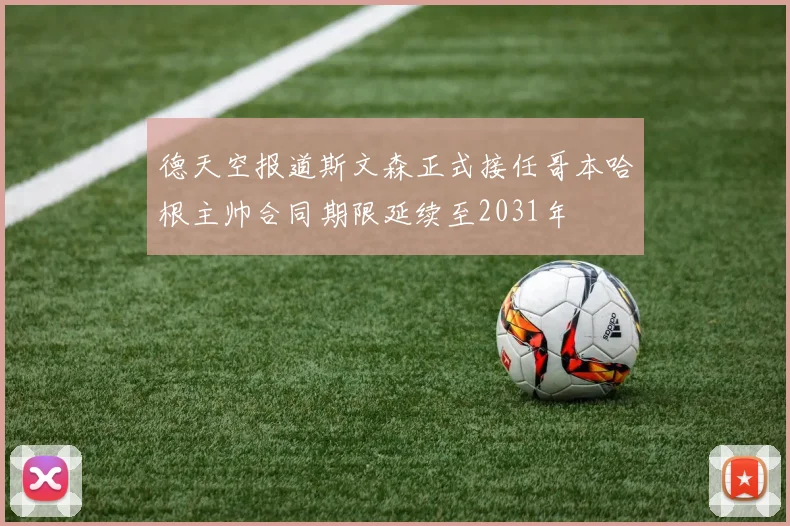 德天空报道斯文森正式接任哥本哈根主帅合同期限延续至2031年
