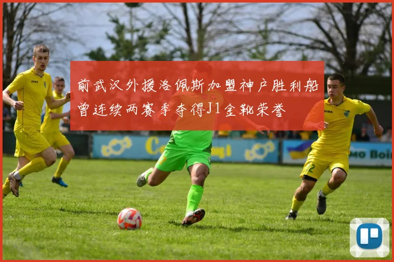 前武汉外援洛佩斯加盟神户胜利船曾连续两赛季夺得J1金靴荣誉