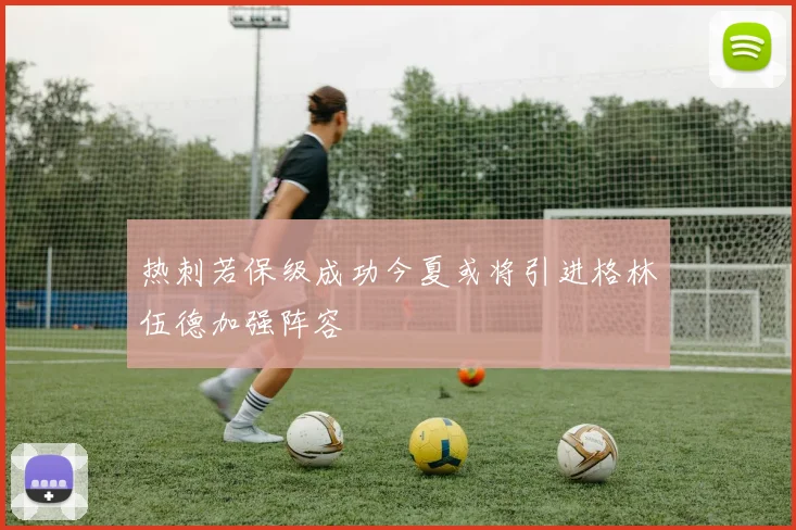 热刺若保级成功今夏或将引进格林伍德加强阵容