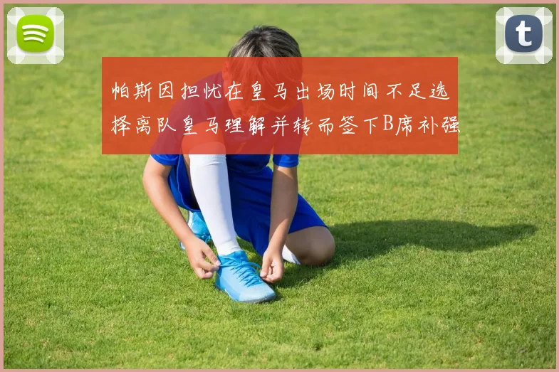 帕斯因担忧在皇马出场时间不足选择离队皇马理解并转而签下B席补强阵容