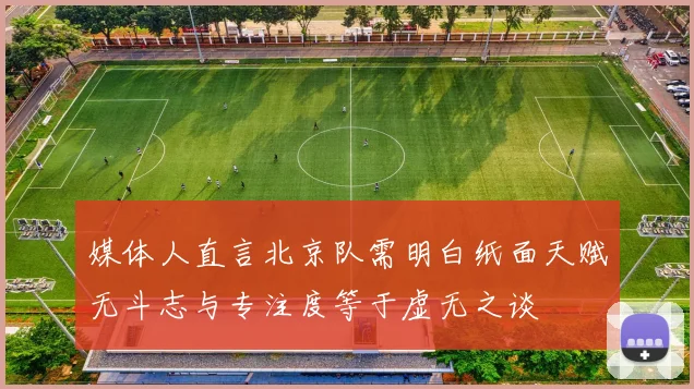 媒体人直言北京队需明白纸面天赋无斗志与专注度等于虚无之谈