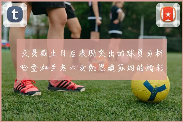 交易截止日后表现突出的球员分析哈登加兰老六麦凯恩道苏姆的精彩表现