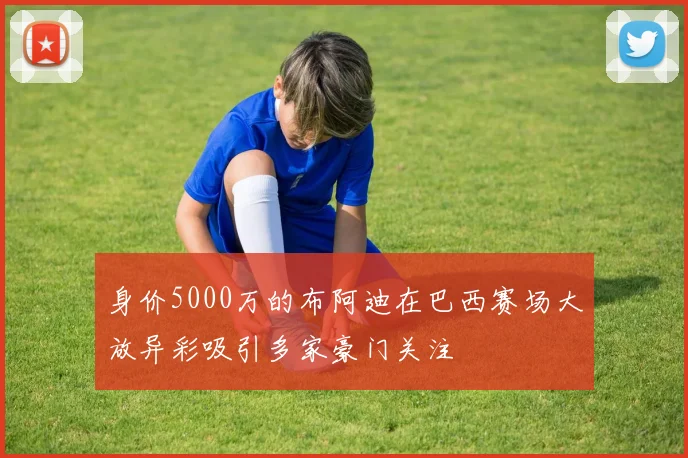 身价5000万的布阿迪在巴西赛场大放异彩吸引多家豪门关注