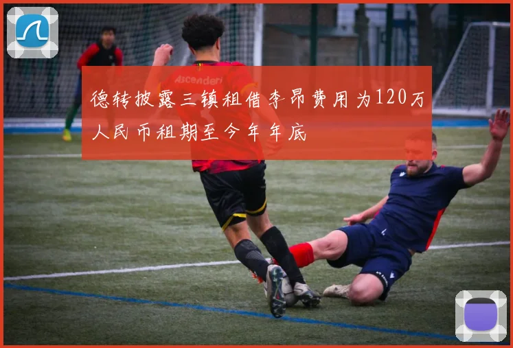 德转披露三镇租借李昂费用为120万人民币租期至今年年底