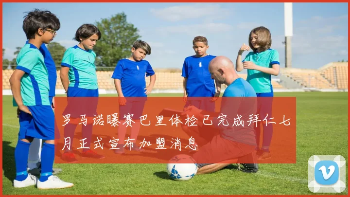 罗马诺曝赛巴里体检已完成拜仁七月正式宣布加盟消息