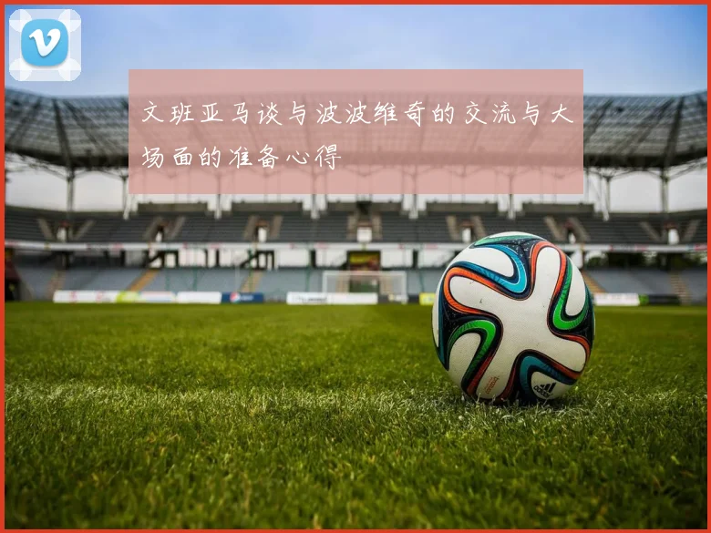 文班亚马谈与波波维奇的交流与大场面的准备心得
