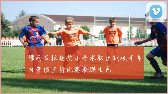 穆西亚拉接受小手术取出钢板半年内带伤坚持比赛表现出色