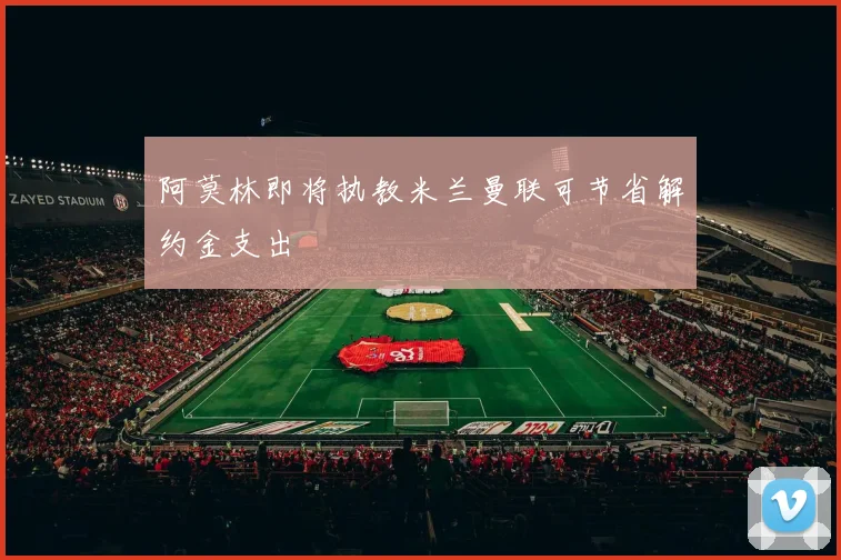 阿莫林即将执教米兰曼联可节省解约金支出