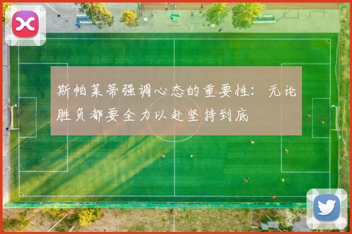 斯帕莱蒂强调心态的重要性：无论胜负都要全力以赴坚持到底