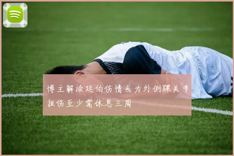 博主解读廷伯伤情或为外侧踝关节扭伤至少需休息三周