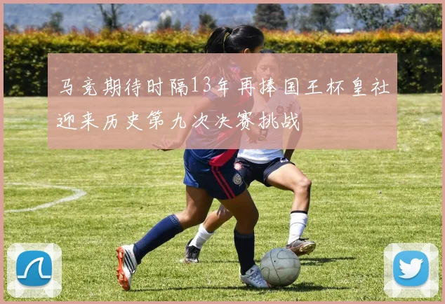 马竞期待时隔13年再捧国王杯皇社迎来历史第九次决赛挑战