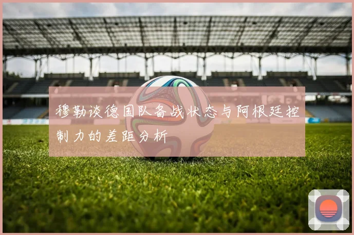 穆勒谈德国队备战状态与阿根廷控制力的差距分析