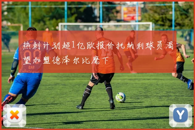热刺计划超1亿欧报价托纳利球员渴望加盟德泽尔比麾下