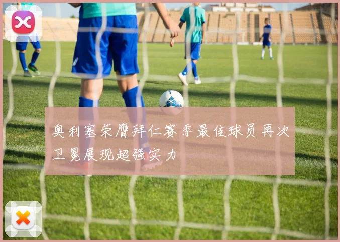奥利塞荣膺拜仁赛季最佳球员再次卫冕展现超强实力