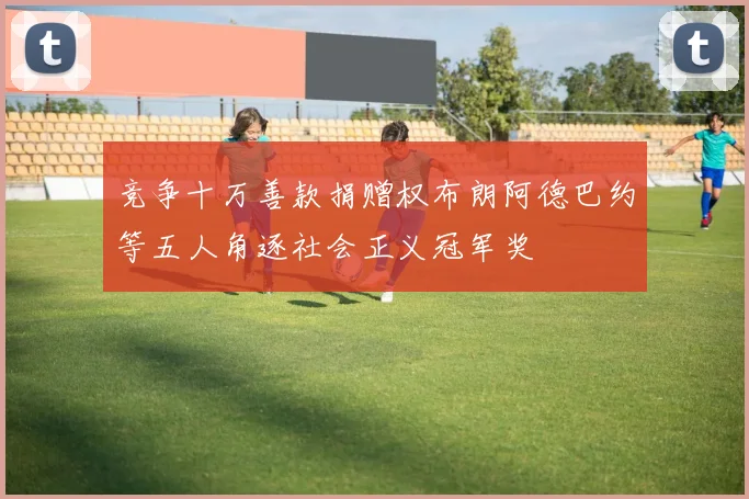 竞争十万善款捐赠权布朗阿德巴约等五人角逐社会正义冠军奖