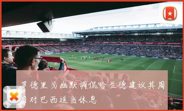 罗德里戈幽默调侃哈兰德建议其周日对巴西适当休息