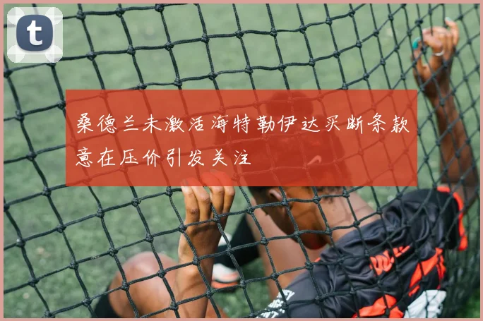 桑德兰未激活海特勒伊达买断条款意在压价引发关注