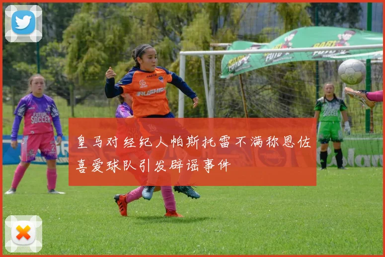 皇马对经纪人帕斯托雷不满称恩佐喜爱球队引发辟谣事件