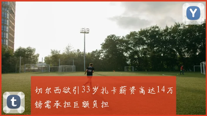 切尔西欲引33岁扎卡薪资高达14万镑需承担巨额负担