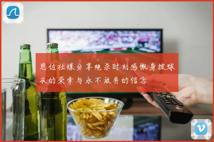 恩佐社媒分享绝杀时刻感慨身披球衣的荣幸与永不放弃的信念