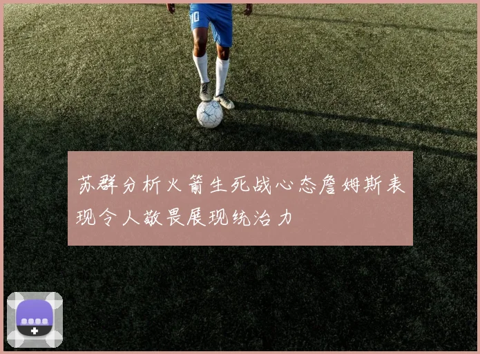 苏群分析火箭生死战心态詹姆斯表现令人敬畏展现统治力