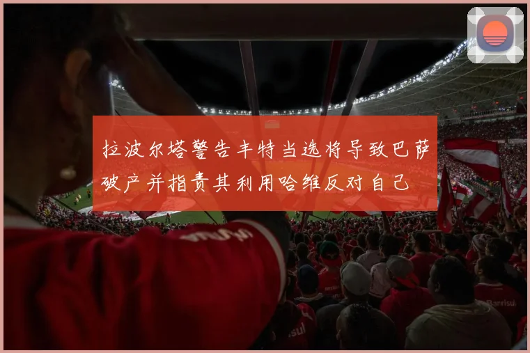 拉波尔塔警告丰特当选将导致巴萨破产并指责其利用哈维反对自己