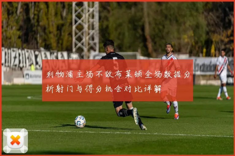 利物浦主场不敌布莱顿全场数据分析射门与得分机会对比详解