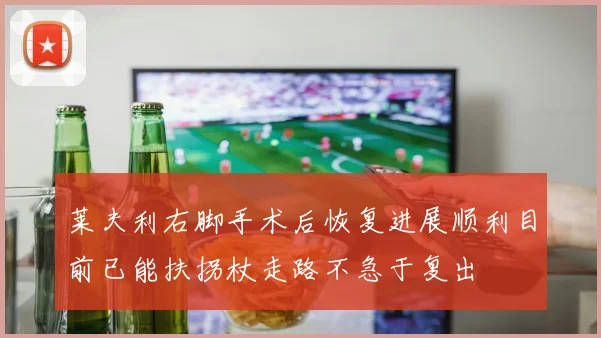 莱夫利右脚手术后恢复进展顺利目前已能扶拐杖走路不急于复出